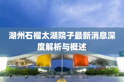 湖州石榴太湖院子最新消息深度解析与概述