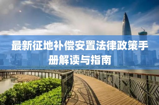 最新征地补偿安置法律政策手册解读与指南