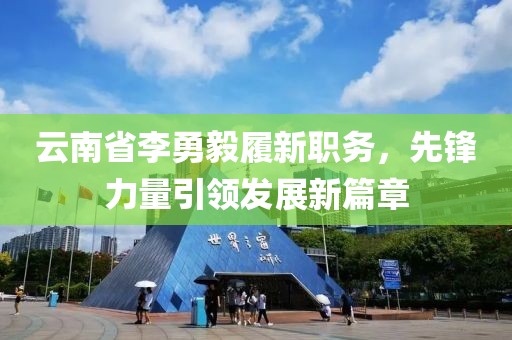 云南省李勇毅履新职务，先锋力量引领发展新篇章