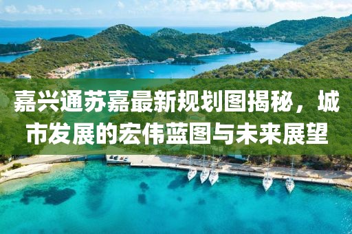 嘉兴通苏嘉最新规划图揭秘，城市发展的宏伟蓝图与未来展望