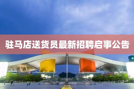 驻马店送货员最新招聘启事公告