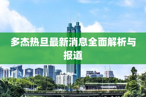 多杰热旦最新消息全面解析与报道