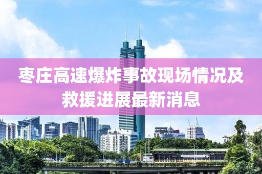 枣庄高速爆炸事故现场情况及救援进展最新消息