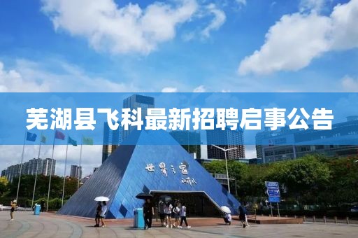 芜湖县飞科最新招聘启事公告
