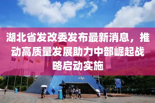 湖北省发改委发布最新消息，推动高质量发展助力中部崛起战略启动实施