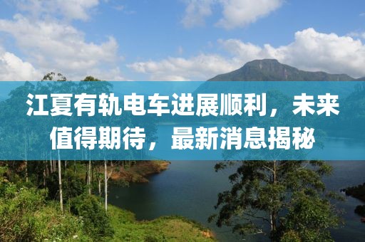 江夏有轨电车进展顺利，未来值得期待，最新消息揭秘
