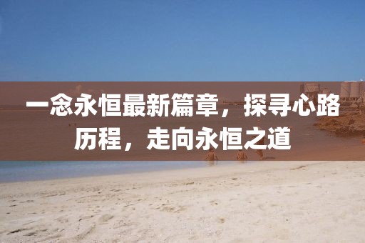 一念永恒最新篇章，探寻心路历程，走向永恒之道
