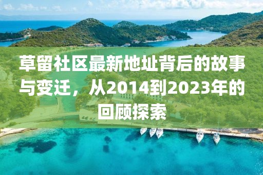 草留社区最新地址背后的故事与变迁，从2014到2023年的回顾探索