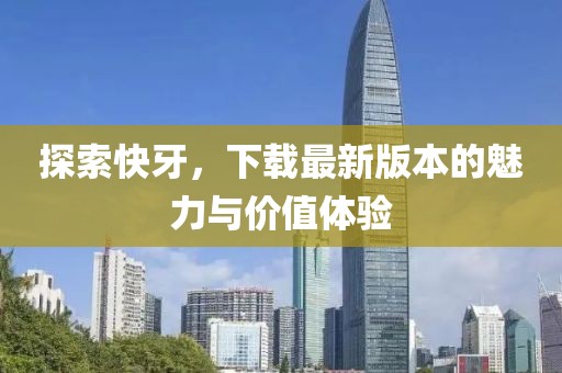 探索快牙，下载最新版本的魅力与价值体验
