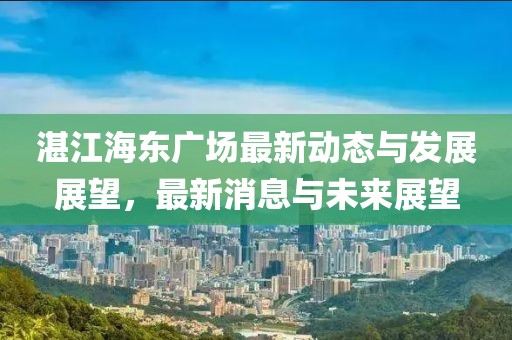 湛江海东广场最新动态与发展展望，最新消息与未来展望