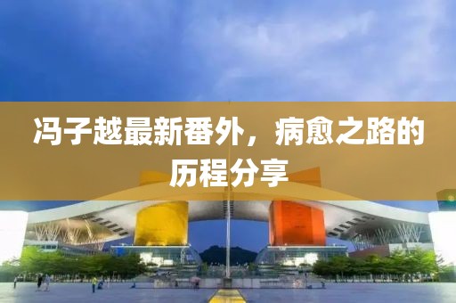 冯子越最新番外，病愈之路的历程分享