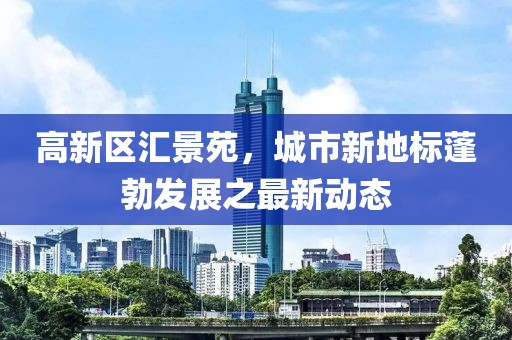 高新区汇景苑，城市新地标蓬勃发展之最新动态