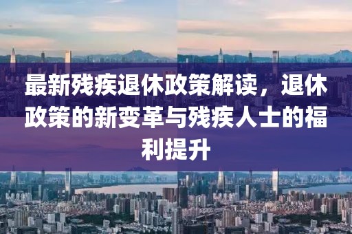 最新残疾退休政策解读，退休政策的新变革与残疾人士的福利提升