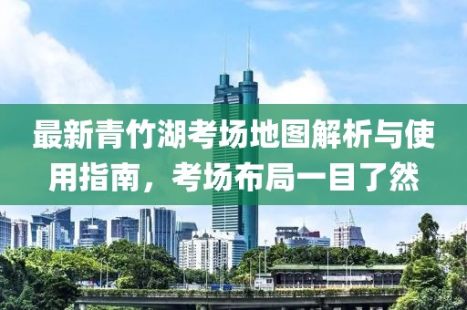 最新青竹湖考场地图解析与使用指南，考场布局一目了然
