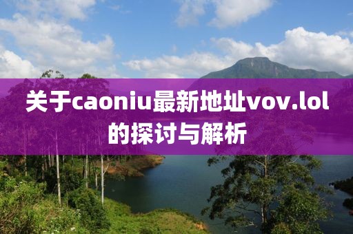 关于caoniu最新地址vov.lol的探讨与解析