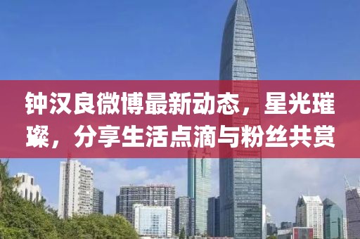 钟汉良微博最新动态，星光璀璨，分享生活点滴与粉丝共赏