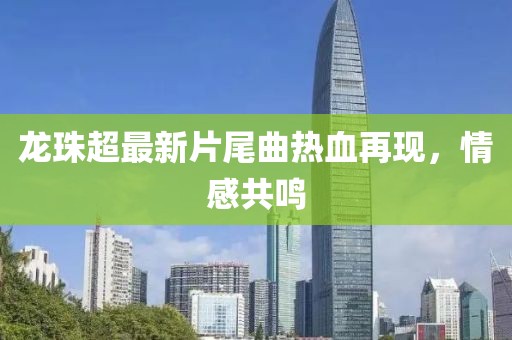 龙珠超最新片尾曲热血再现，情感共鸣