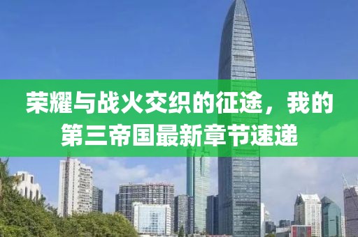 荣耀与战火交织的征途，我的第三帝国最新章节速递