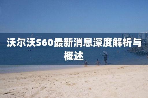 沃尔沃S60最新消息深度解析与概述