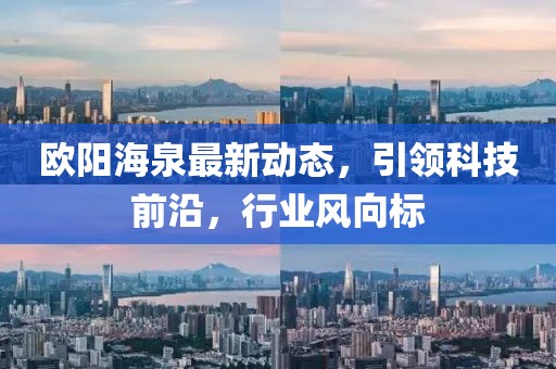 欧阳海泉最新动态，引领科技前沿，行业风向标