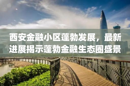 西安金融小区蓬勃发展，最新进展揭示蓬勃金融生态圈盛景