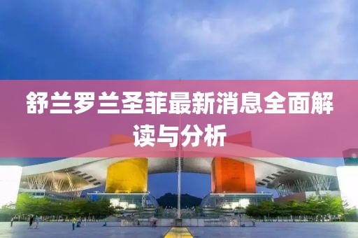 舒兰罗兰圣菲最新消息全面解读与分析