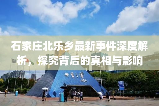 石家庄北乐乡最新事件深度解析，探究背后的真相与影响