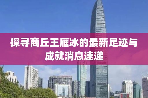 探寻商丘王雁冰的最新足迹与成就消息速递
