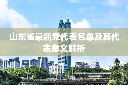 山东省最新党代表名单及其代表意义解析