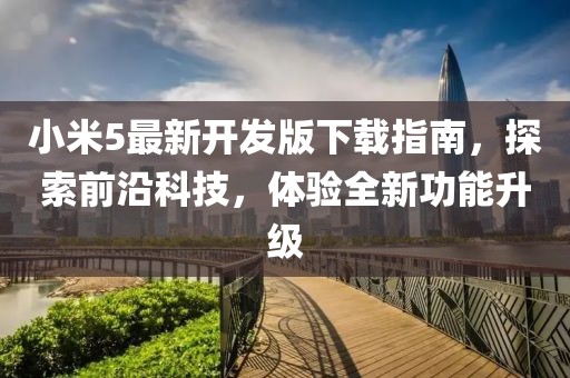 小米5最新开发版下载指南，探索前沿科技，体验全新功能升级