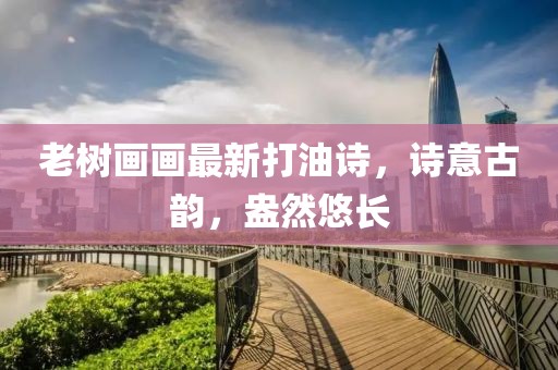 老树画画最新打油诗，诗意古韵，盎然悠长