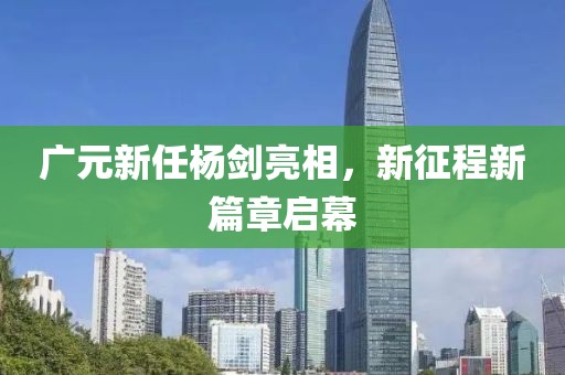 广元新任杨剑亮相，新征程新篇章启幕