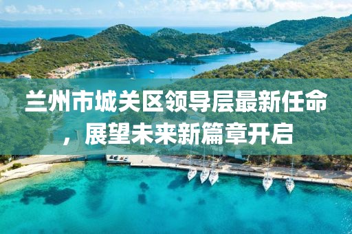 兰州市城关区领导层最新任命，展望未来新篇章开启