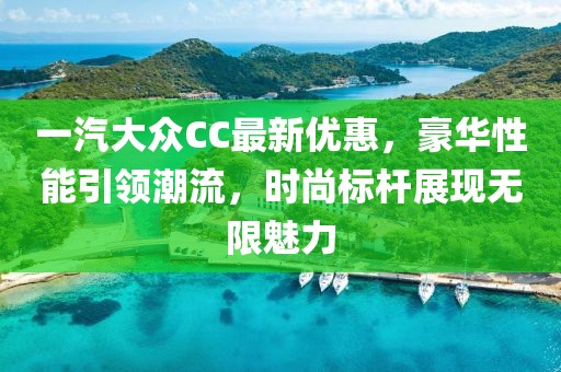 一汽大众CC最新优惠，豪华性能引领潮流，时尚标杆展现无限魅力