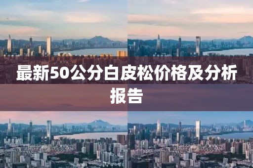 最新50公分白皮松价格及分析报告