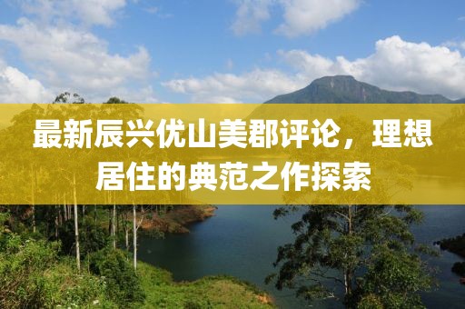 最新辰兴优山美郡评论，理想居住的典范之作探索