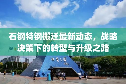 石钢特钢搬迁最新动态，战略决策下的转型与升级之路
