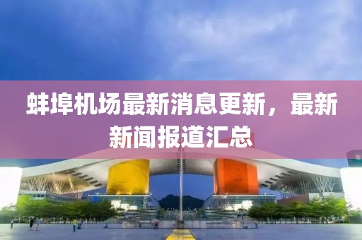 蚌埠机场最新消息更新，最新新闻报道汇总