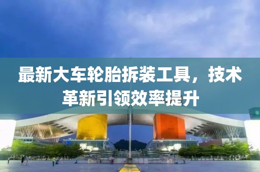 最新大车轮胎拆装工具，技术革新引领效率提升