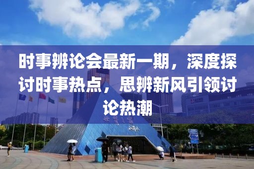时事辨论会最新一期，深度探讨时事热点，思辨新风引领讨论热潮