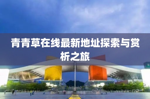 青青草在线最新地址探索与赏析之旅