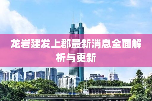 龙岩建发上郡最新消息全面解析与更新
