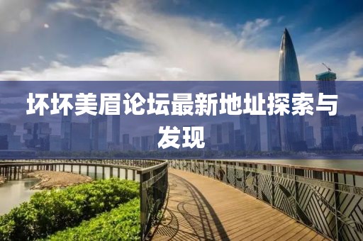 坏坏美眉论坛最新地址探索与发现