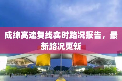 成绵高速复线实时路况报告，最新路况更新
