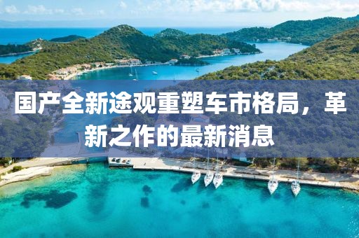 国产全新途观重塑车市格局，革新之作的最新消息