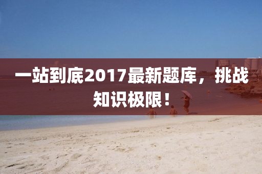 一站到底2017最新题库，挑战知识极限！