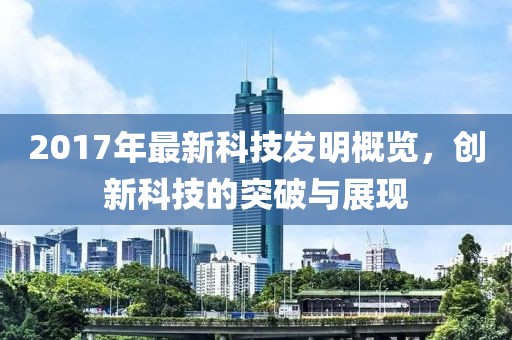 2017年最新科技发明概览，创新科技的突破与展现