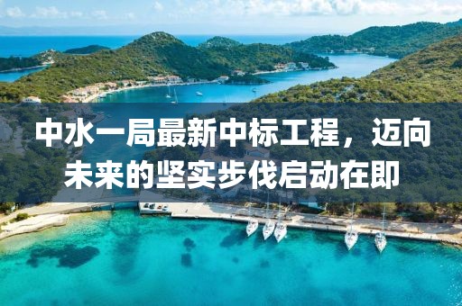 中水一局最新中标工程，迈向未来的坚实步伐启动在即