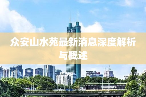 众安山水苑最新消息深度解析与概述