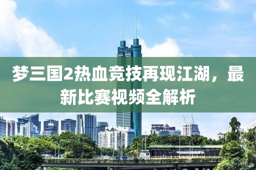 梦三国2热血竞技再现江湖，最新比赛视频全解析
